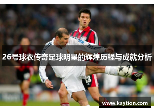 26号球衣传奇足球明星的辉煌历程与成就分析