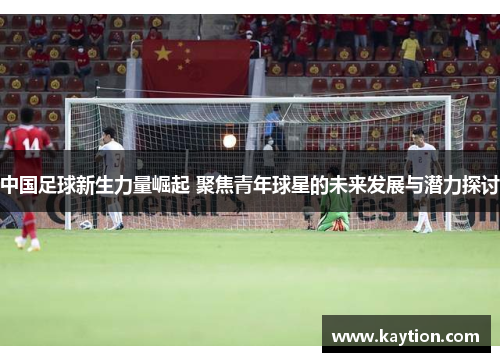 中国足球新生力量崛起 聚焦青年球星的未来发展与潜力探讨