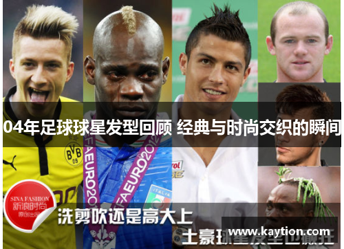 04年足球球星发型回顾 经典与时尚交织的瞬间