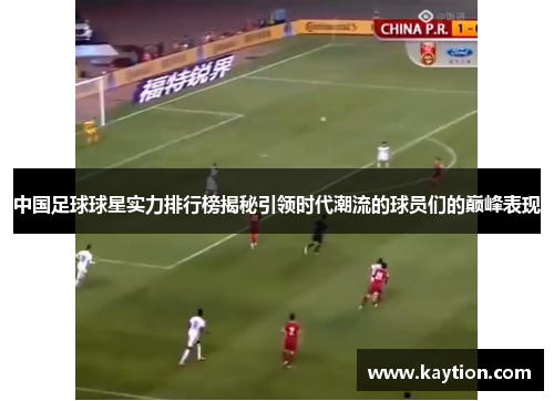 中国足球球星实力排行榜揭秘引领时代潮流的球员们的巅峰表现