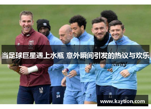 当足球巨星遇上水瓶 意外瞬间引发的热议与欢乐