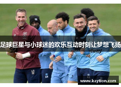 足球巨星与小球迷的欢乐互动时刻让梦想飞扬