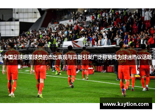 中国足球明星球员的杰出表现与贡献引发广泛称赞成为球迷热议话题