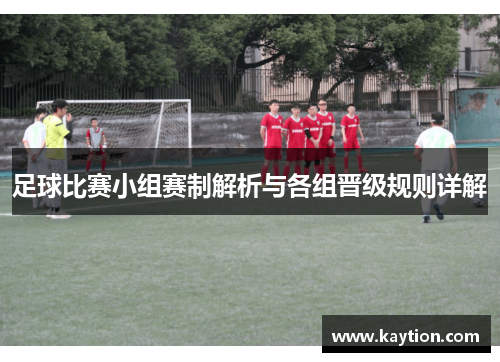 足球比赛小组赛制解析与各组晋级规则详解