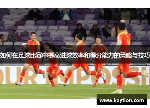 如何在足球比赛中提高进球效率和得分能力的策略与技巧