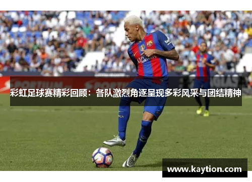 彩虹足球赛精彩回顾：各队激烈角逐呈现多彩风采与团结精神