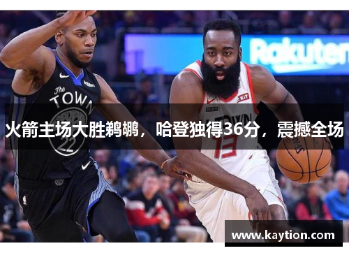 火箭主场大胜鹈鹕，哈登独得36分，震撼全场