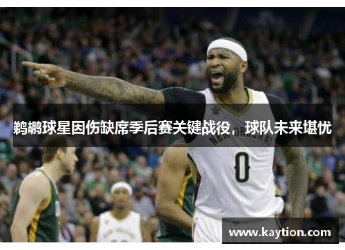 鹈鹕球星因伤缺席季后赛关键战役，球队未来堪忧