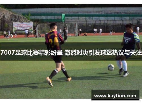 7007足球比赛精彩纷呈 激烈对决引发球迷热议与关注