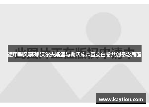 德甲腥风凛冽!沃尔夫斯堡与勒沃库森互交白卷共创悬念局面